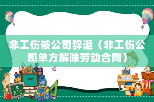 非工傷被公司辭退（非工傷公司單方解除勞動合同）
