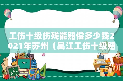 工傷十級傷殘能賠償多少錢2021年蘇州（吳江工傷十級賠償）