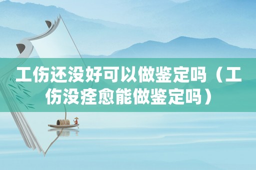 工傷還沒好可以做鑒定嗎（工傷沒痊愈能做鑒定嗎）