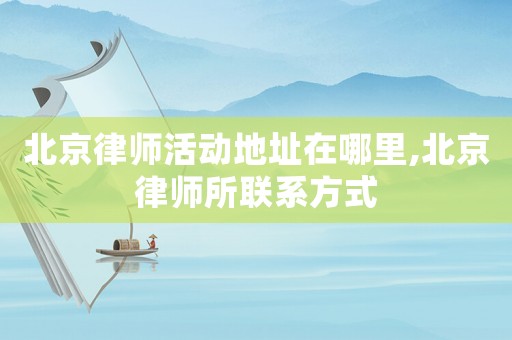 北京律師活動地址在哪里,北京律師所聯系方式