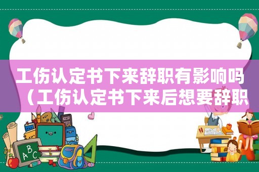 工傷認定書下來辭職有影響嗎（工傷認定書下來后想要辭職）
