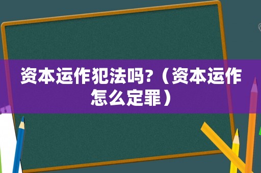 資本運作犯法嗎?（資本運作怎么定罪）