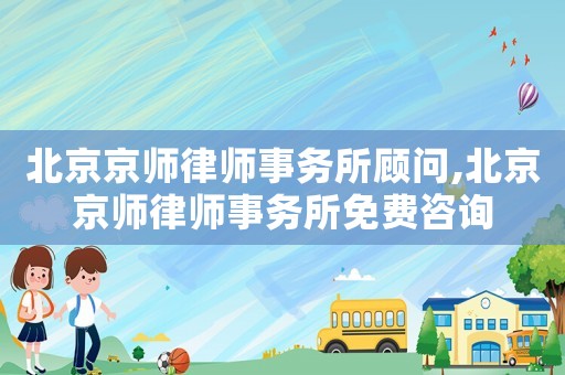 北京京師律師事務所顧問,北京京師律師事務所免費咨詢