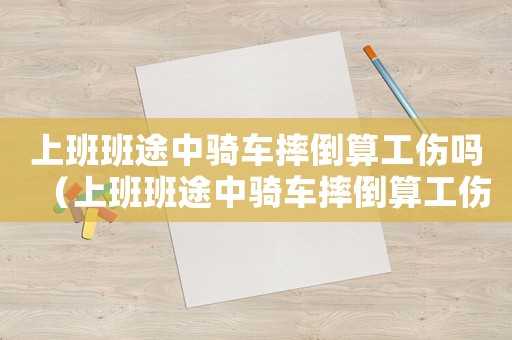 上班班途中騎車摔倒算工傷嗎（上班班途中騎車摔倒算工傷嗎）