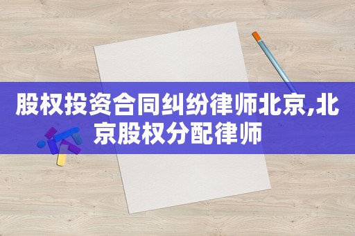 股權(quán)投資合同糾紛律師北京,北京股權(quán)分配律師