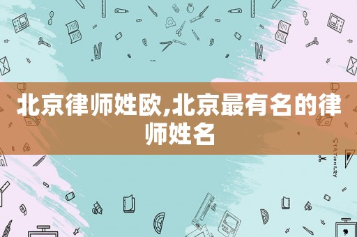 北京律師姓歐,北京最有名的律師姓名