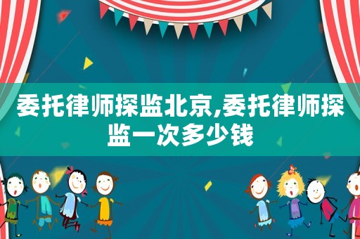 委托律師探監北京,委托律師探監一次多少錢
