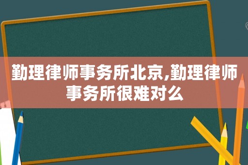 勤理律師事務所北京,勤理律師事務所很難對么