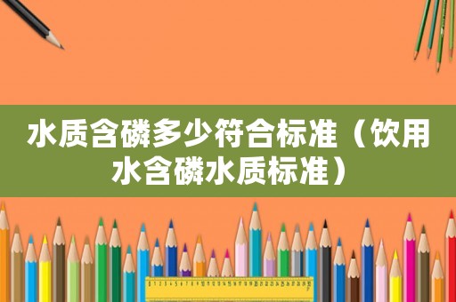 水質(zhì)含磷多少符合標(biāo)準(zhǔn)（飲用水含磷水質(zhì)標(biāo)準(zhǔn)）