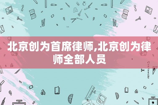 北京創(chuàng)為首席律師,北京創(chuàng)為律師全部人員