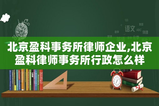 北京盈科事務所律師企業,北京盈科律師事務所行政怎么樣