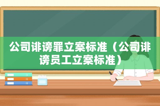 公司誹謗罪立案標準（公司誹謗員工立案標準）