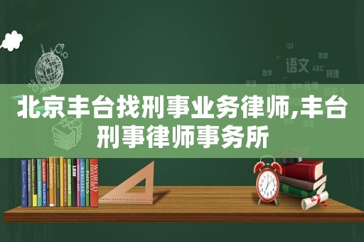 北京豐臺(tái)找刑事業(yè)務(wù)律師,豐臺(tái)刑事律師事務(wù)所