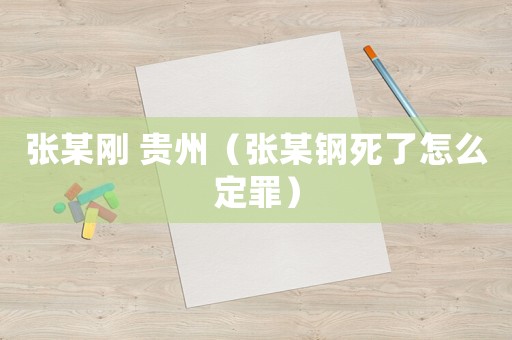 張某剛 貴州（張某鋼死了怎么定罪）