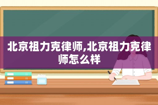 北京祖力克律師,北京祖力克律師怎么樣