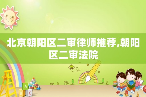北京朝陽區(qū)二審律師推薦,朝陽區(qū)二審法院