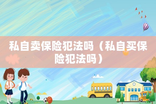 私自賣保險犯法嗎（私自買保險犯法嗎）