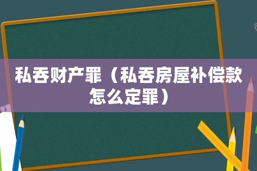 私吞財(cái)產(chǎn)罪（私吞房屋補(bǔ)償款怎么定罪）