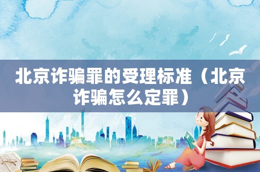 北京詐騙罪的受理標準（北京詐騙怎么定罪）