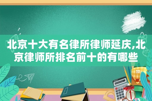 北京十大有名律所律師延慶,北京律師所排名前十的有哪些
