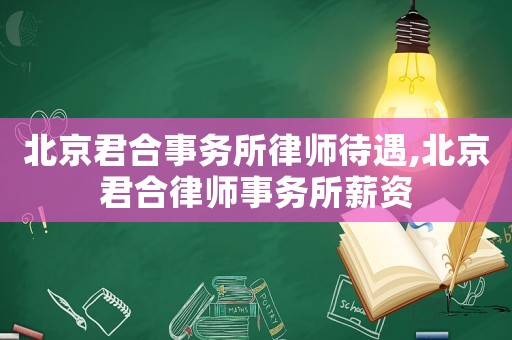 北京君合事務所律師待遇,北京君合律師事務所薪資