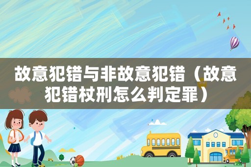 故意犯錯與非故意犯錯（故意犯錯杖刑怎么判定罪）