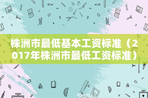株洲市最低基本工資標準（2017年株洲市最低工資標準）