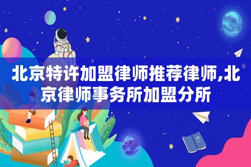 北京特許加盟律師推薦律師,北京律師事務所加盟分所