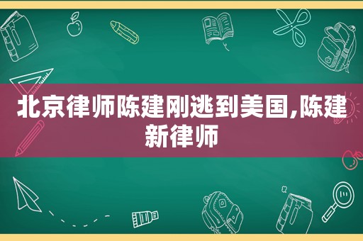 北京律師陳建剛逃到美國,陳建新律師