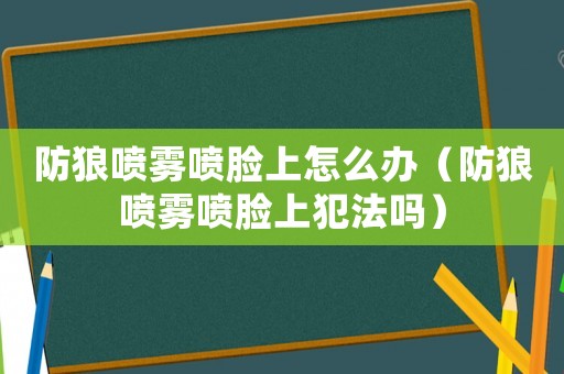 防狼噴霧噴臉上怎么辦（防狼噴霧噴臉上犯法嗎）