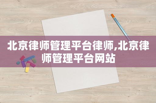 北京律師管理平臺律師,北京律師管理平臺網站