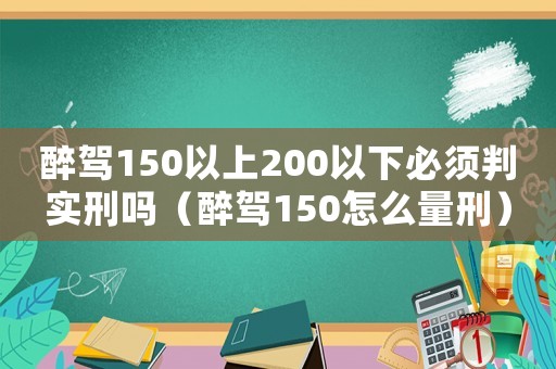 醉駕150以上200以下必須判實刑嗎（醉駕150怎么量刑）