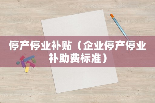 停產(chǎn)停業(yè)補(bǔ)貼（企業(yè)停產(chǎn)停業(yè)補(bǔ)助費(fèi)標(biāo)準(zhǔn)）