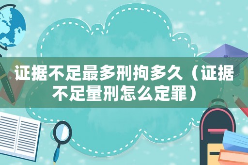 證據(jù)不足最多刑拘多久（證據(jù)不足量刑怎么定罪）