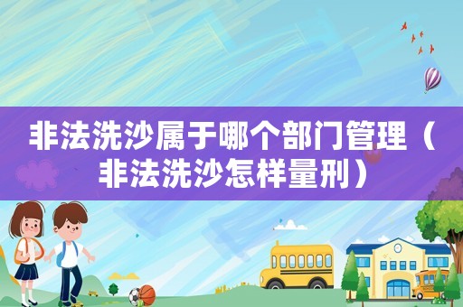 非法洗沙屬于哪個部門管理（非法洗沙怎樣量刑）