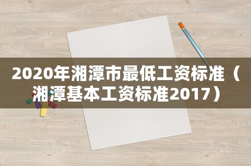 2020年湘潭市最低工資標準（湘潭基本工資標準2017）