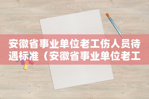安徽省事業單位老工傷人員待遇標準（安徽省事業單位老工傷人員待遇）