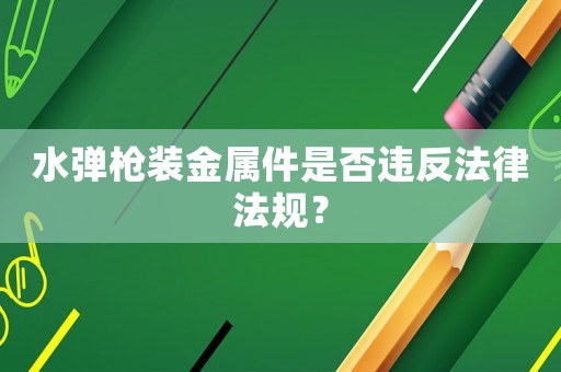 水彈槍裝金屬件是否違反法律法規(guī)？
