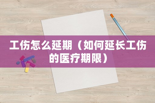 工傷怎么延期（如何延長工傷的醫療期限）