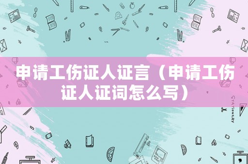 申請(qǐng)工傷證人證言（申請(qǐng)工傷證人證詞怎么寫(xiě)）