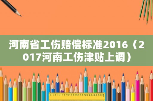 河南省工傷賠償標準2016（2017河南工傷津貼上調）