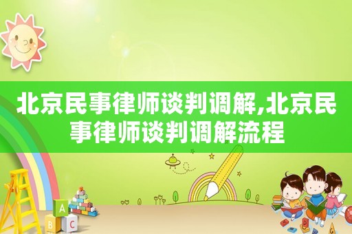 北京民事律師談判調解,北京民事律師談判調解流程
