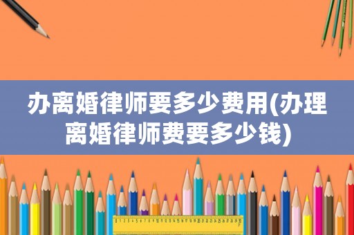 辦離婚律師要多少費用(辦理離婚律師費要多少錢)