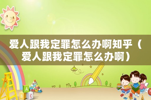 愛人跟我定罪怎么辦啊知乎（愛人跟我定罪怎么辦啊）