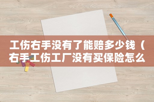 工傷右手沒有了能賠多少錢（右手工傷工廠沒有買保險(xiǎn)怎么賠償嗎）