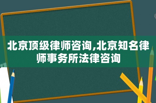 北京頂級律師咨詢,北京知名律師事務所法律咨詢