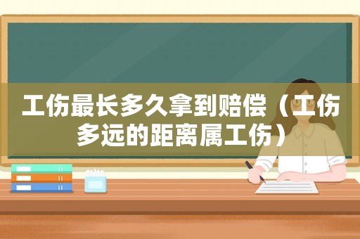 工傷最長多久拿到賠償（工傷多遠的距離屬工傷）