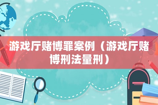 游戲廳賭博罪案例（游戲廳賭博刑法量刑）