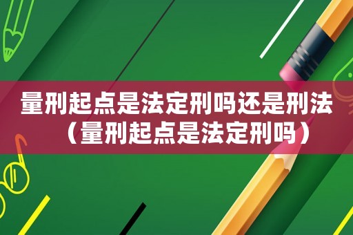 量刑起點是法定刑嗎還是刑法（量刑起點是法定刑嗎）