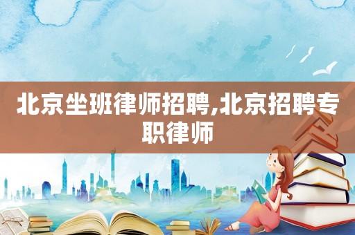 北京坐班律師招聘,北京招聘專職律師